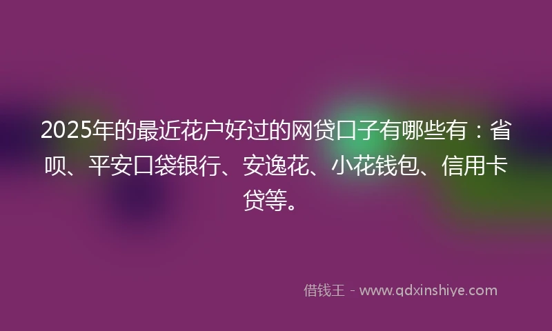 2025年的最近花户好过的网贷口子有哪些有：省呗、平安口袋银行、安逸花、小花钱包、信用卡贷等。