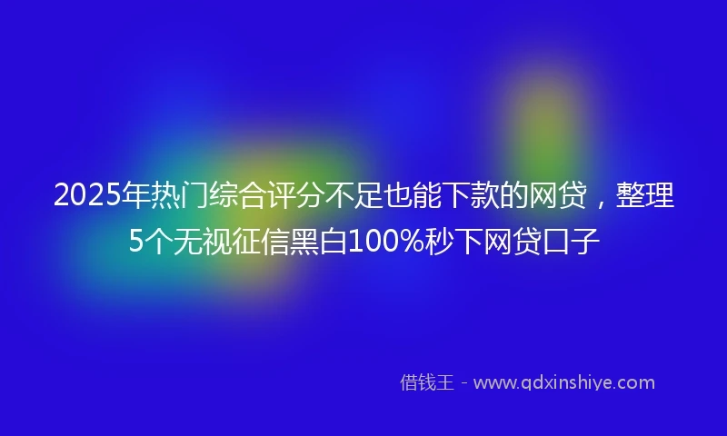2025年热门综合评分不足也能下款的网贷，整理5个无视征信黑白100%秒下网贷口子