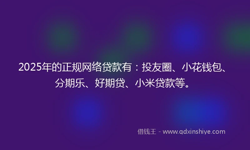 2025年的正规网络贷款有：投友圈、小花钱包、分期乐、好期贷、小米贷款等。