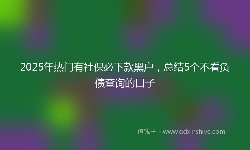 2025年热门有社保必下款黑户，总结5个不看负债查询的口子