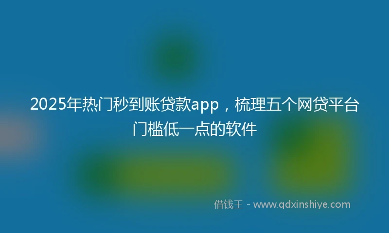 2025年热门秒到账贷款app，梳理五个网贷平台门槛低一点的软件