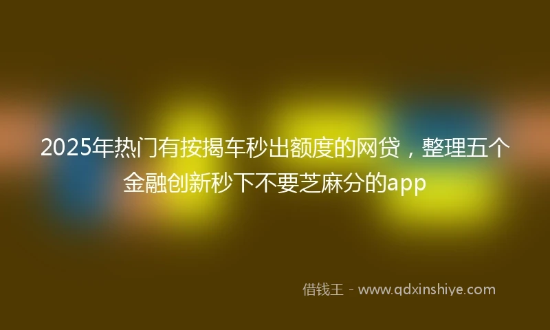 2025年热门有按揭车秒出额度的网贷，整理五个金融创新秒下不要芝麻分的app