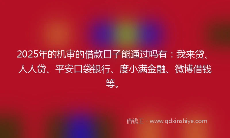 2025年的机审的借款口子能通过吗有：我来贷、人人贷、平安口袋银行、度小满金融、微博借钱等。