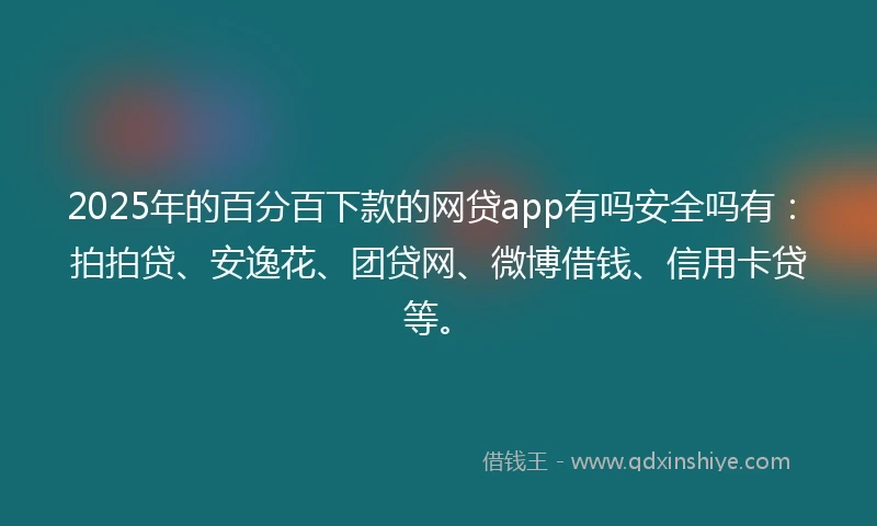 2025年的百分百下款的网贷app有吗安全吗有：拍拍贷、安逸花、团贷网、微博借钱、信用卡贷等。