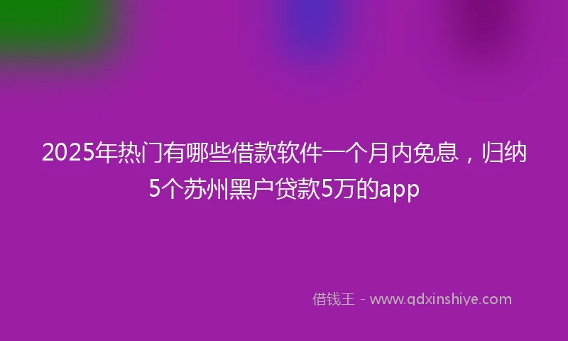 2025年热门有哪些借款软件一个月内免息，归纳5个苏州黑户贷款5万的app