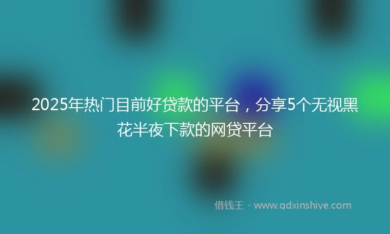 2025年热门目前好贷款的平台，分享5个无视黑花半夜下款的网贷平台