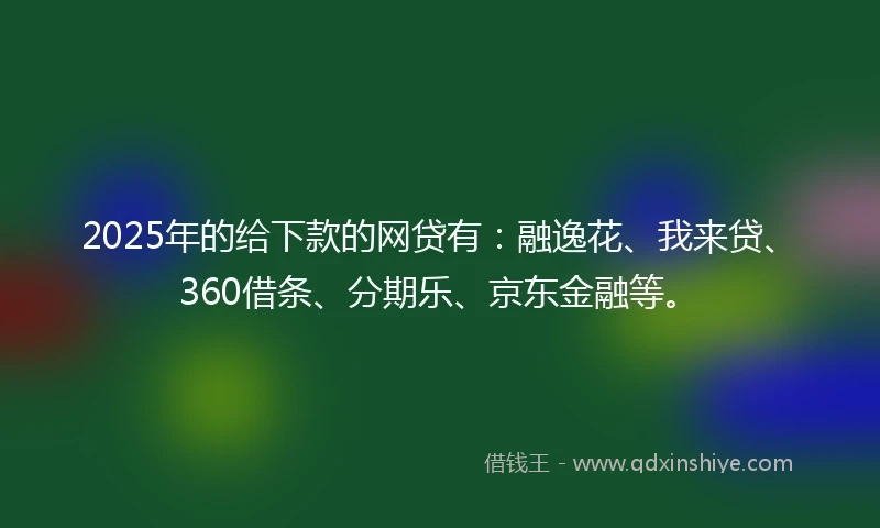 2025年的给下款的网贷有：融逸花、我来贷、360借条、分期乐、京东金融等。
