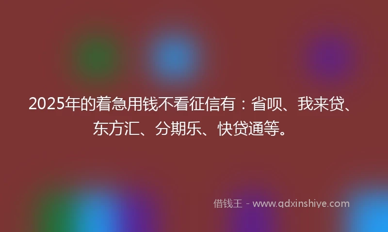 2025年的着急用钱不看征信有：省呗、我来贷、东方汇、分期乐、快贷通等。