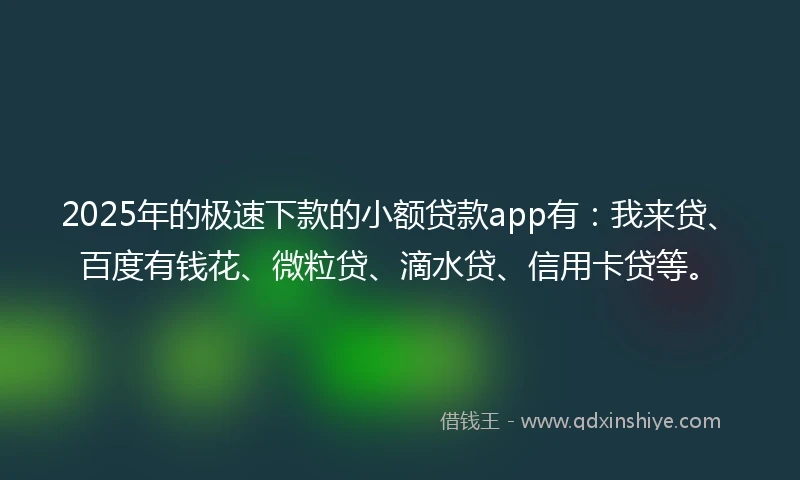 2025年的极速下款的小额贷款app有：我来贷、百度有钱花、微粒贷、滴水贷、信用卡贷等。