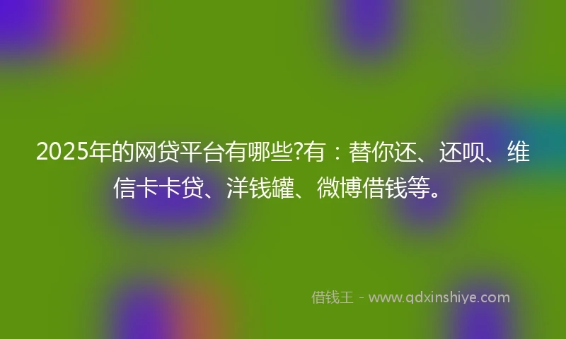 2025年的网贷平台有哪些?有：替你还、还呗、维信卡卡贷、洋钱罐、微博借钱等。