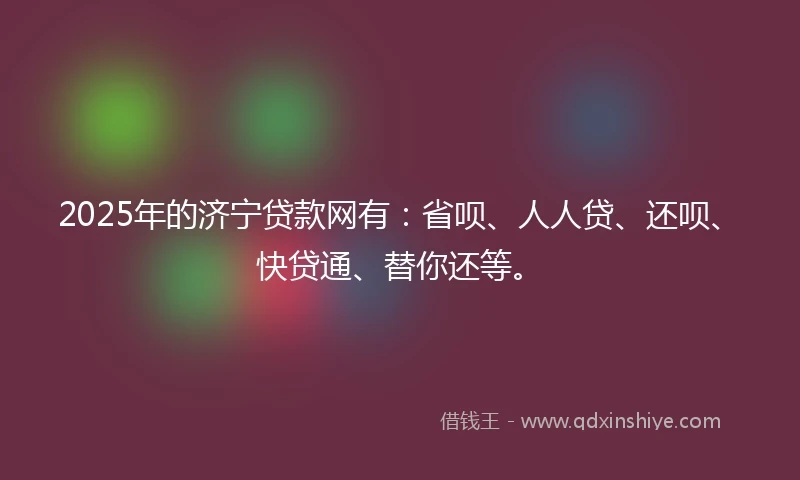 2025年的济宁贷款网有：省呗、人人贷、还呗、快贷通、替你还等。