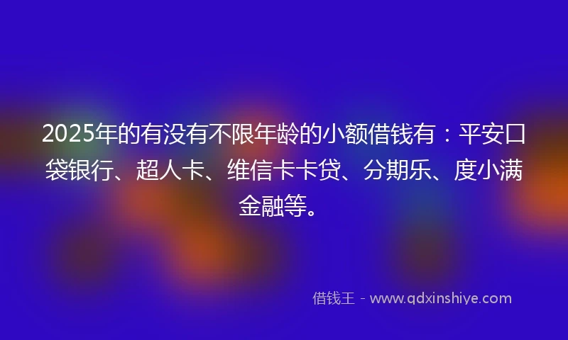 2025年的有没有不限年龄的小额借钱有：平安口袋银行、超人卡、维信卡卡贷、分期乐、度小满金融等。