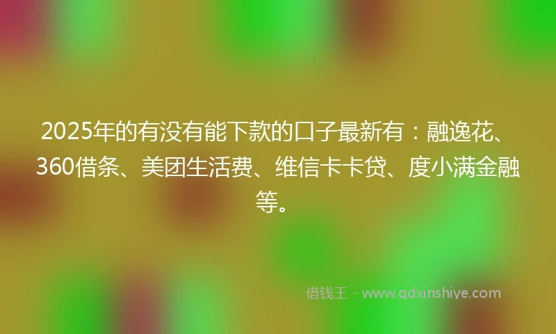 2025年的有没有能下款的口子最新有：融逸花、360借条、美团生活费、维信卡卡贷、度小满金融等。