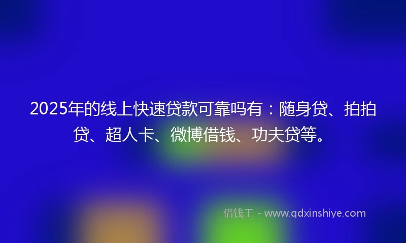 2025年的线上快速贷款可靠吗有：随身贷、拍拍贷、超人卡、微博借钱、功夫贷等。