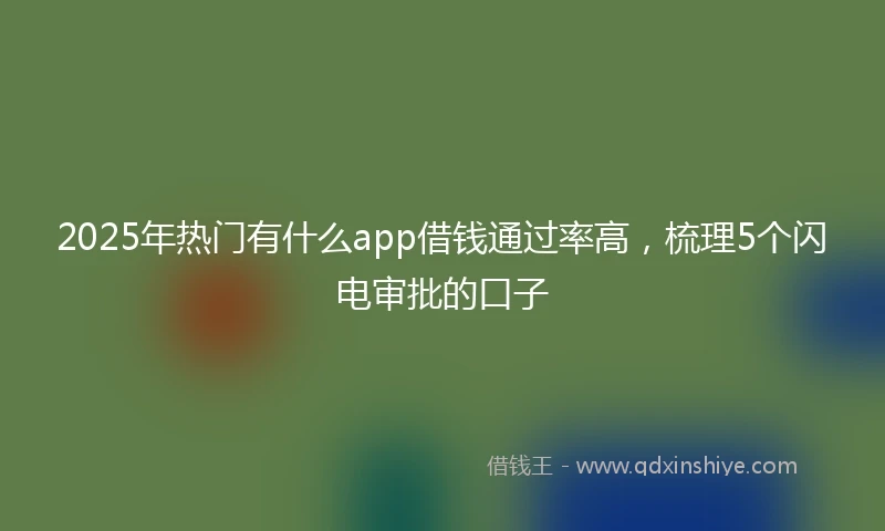 2025年热门有什么app借钱通过率高，梳理5个闪电审批的口子