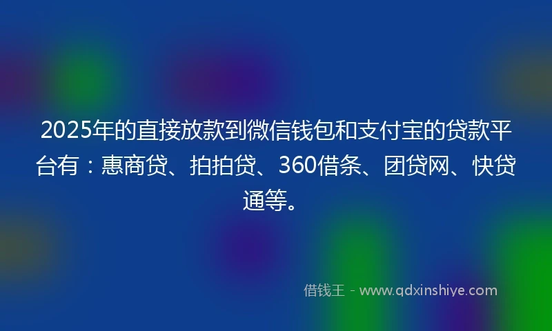 2025年的直接放款到微信钱包和支付宝的贷款平台有：惠商贷、拍拍贷、360借条、团贷网、快贷通等。