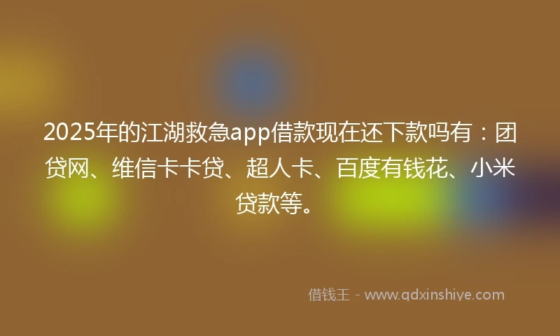 2025年的江湖救急app借款现在还下款吗有：团贷网、维信卡卡贷、超人卡、百度有钱花、小米贷款等。
