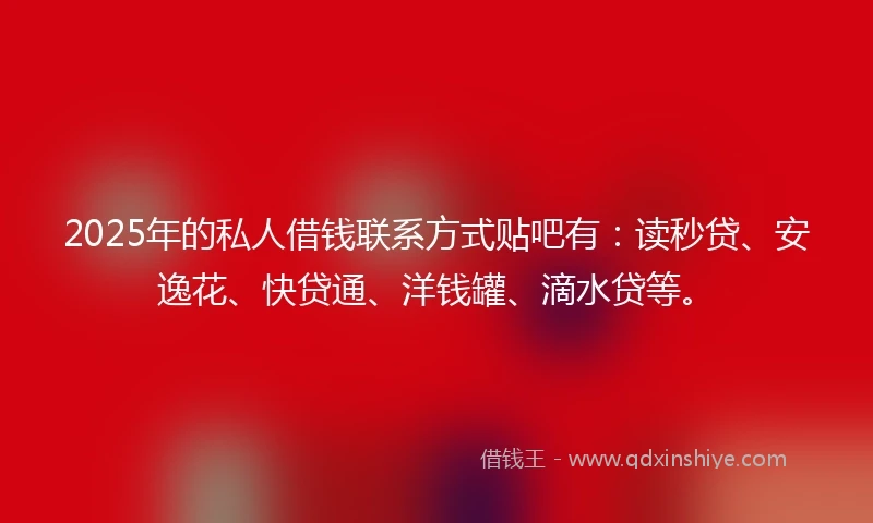 2025年的私人借钱联系方式贴吧有：读秒贷、安逸花、快贷通、洋钱罐、滴水贷等。