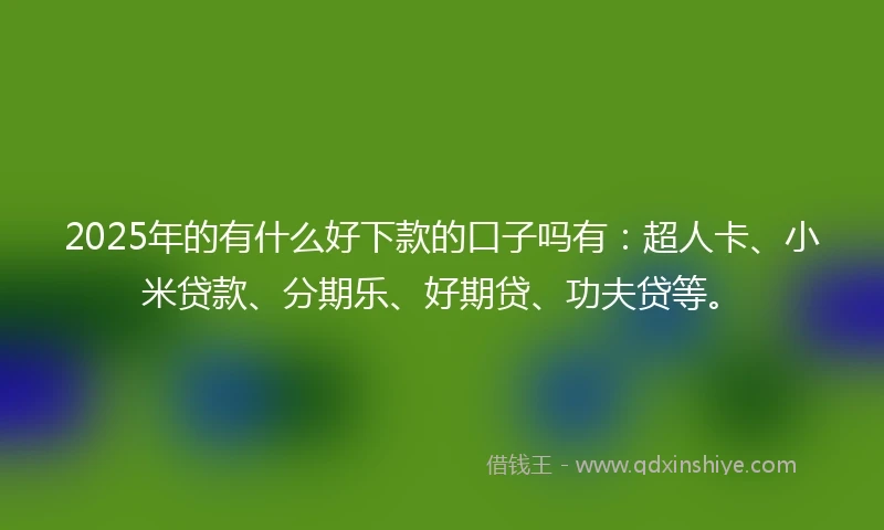 2025年的有什么好下款的口子吗有：超人卡、小米贷款、分期乐、好期贷、功夫贷等。