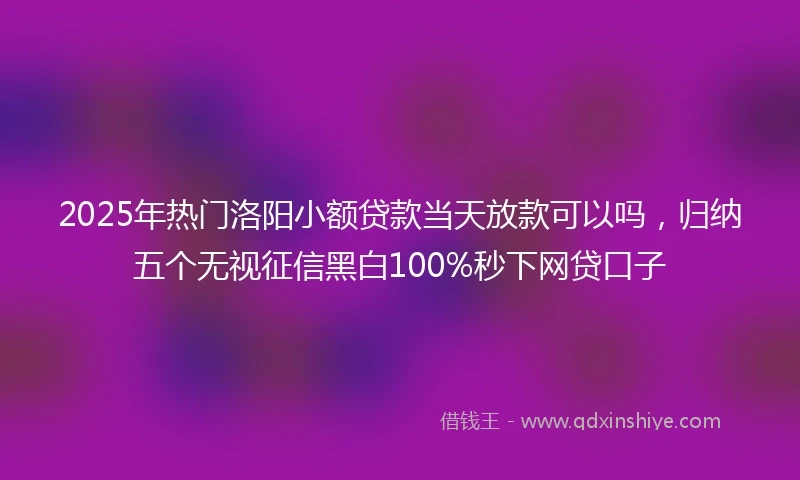 2025年热门洛阳小额贷款当天放款可以吗，归纳五个无视征信黑白100%秒下网贷口子