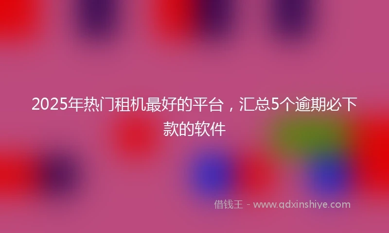 2025年热门租机最好的平台，汇总5个逾期必下款的软件