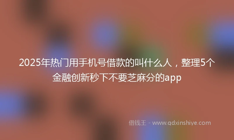 2025年热门用手机号借款的叫什么人，整理5个金融创新秒下不要芝麻分的app