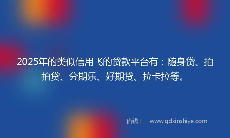 2025年的类似信用飞的贷款平台有：随身贷、拍拍贷、分期乐、好期贷、拉卡拉等。