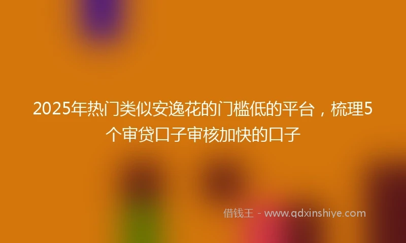 2025年热门类似安逸花的门槛低的平台，梳理5个审贷口子审核加快的口子
