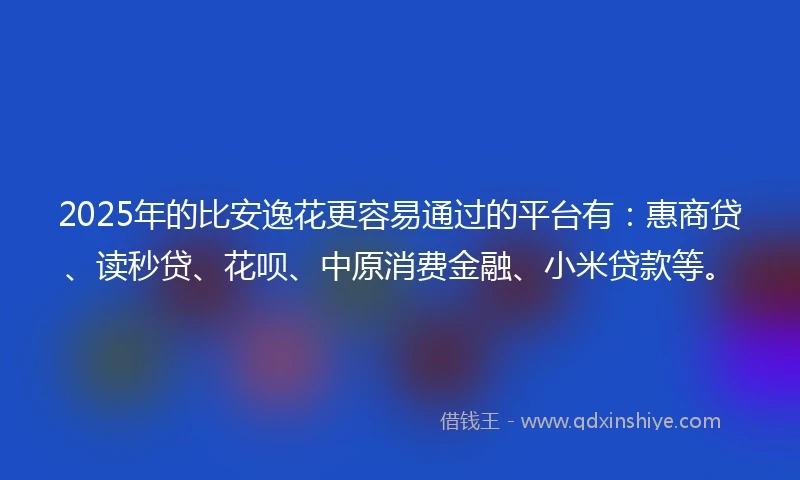 2025年的比安逸花更容易通过的平台有：惠商贷、读秒贷、花呗、中原消费金融、小米贷款等。