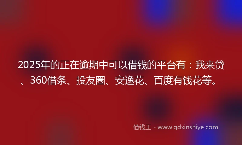 2025年的正在逾期中可以借钱的平台有：我来贷、360借条、投友圈、安逸花、百度有钱花等。