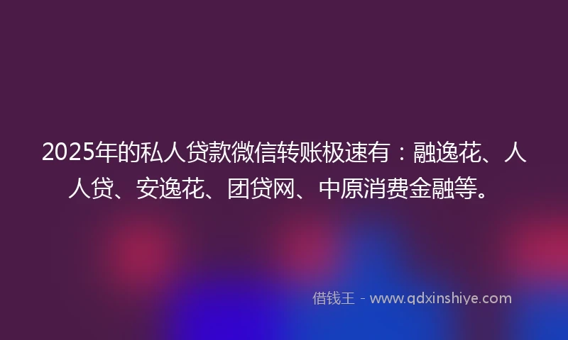 2025年的私人贷款微信转账极速有：融逸花、人人贷、安逸花、团贷网、中原消费金融等。