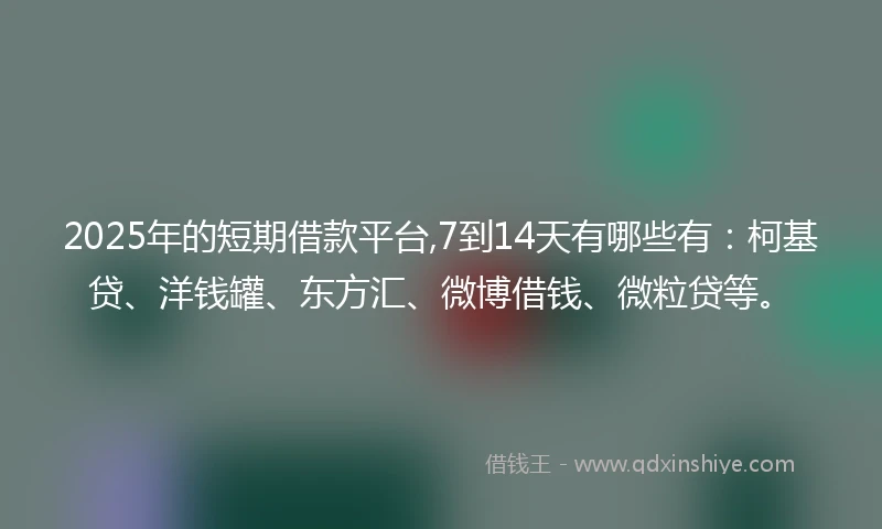 2025年的短期借款平台,7到14天有哪些有：柯基贷、洋钱罐、东方汇、微博借钱、微粒贷等。