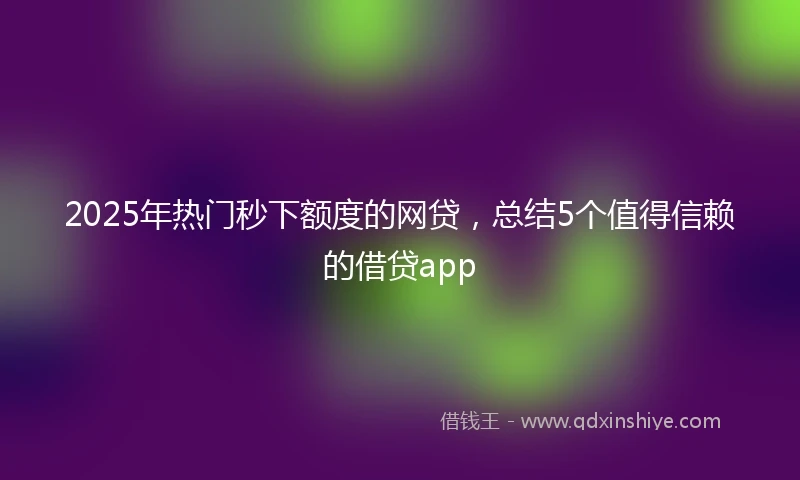 2025年热门秒下额度的网贷，总结5个值得信赖的借贷app