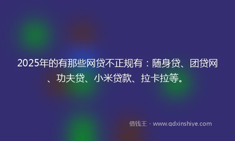 2025年的有那些网贷不正规有：随身贷、团贷网、功夫贷、小米贷款、拉卡拉等。