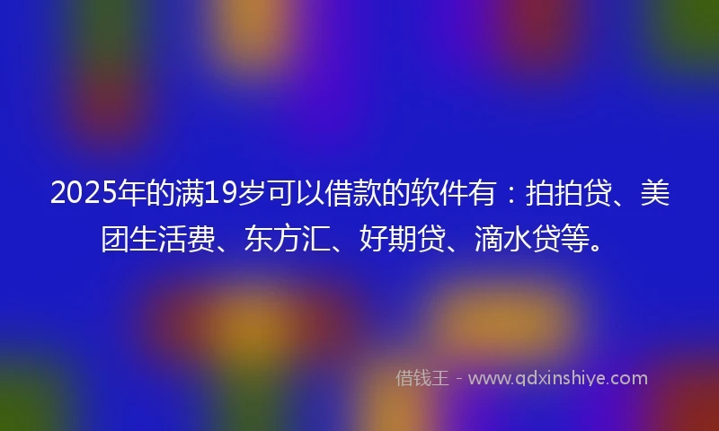 2025年的满19岁可以借款的软件有：拍拍贷、美团生活费、东方汇、好期贷、滴水贷等。
