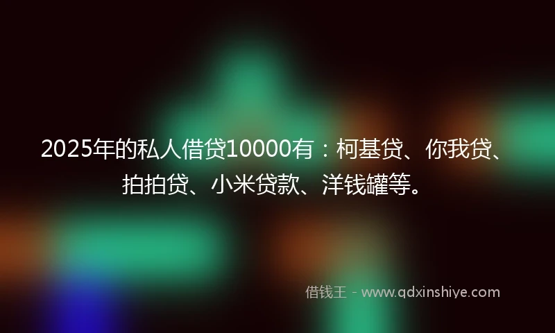 2025年的私人借贷10000有：柯基贷、你我贷、拍拍贷、小米贷款、洋钱罐等。