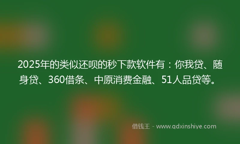 2025年的类似还呗的秒下款软件有：你我贷、随身贷、360借条、中原消费金融、51人品贷等。
