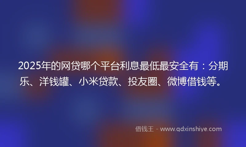 2025年的网贷哪个平台利息最低最安全有：分期乐、洋钱罐、小米贷款、投友圈、微博借钱等。