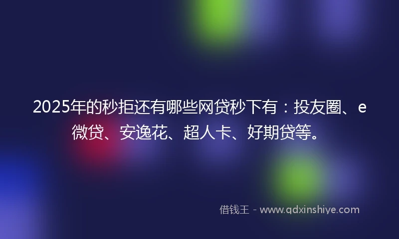 2025年的秒拒还有哪些网贷秒下有：投友圈、e微贷、安逸花、超人卡、好期贷等。