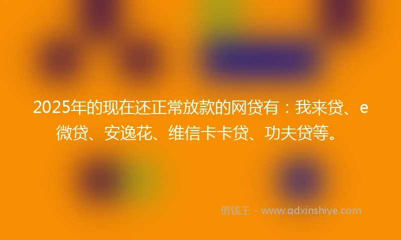 2025年的现在还正常放款的网贷有：我来贷、e微贷、安逸花、维信卡卡贷、功夫贷等。