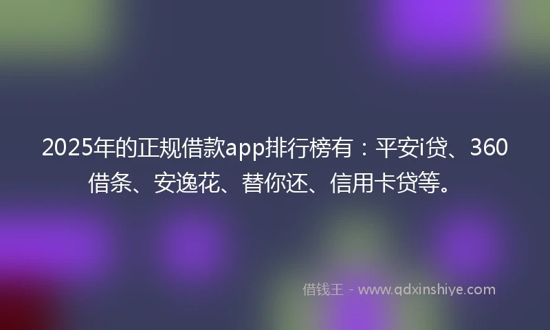 2025年的正规借款app排行榜有：平安i贷、360借条、安逸花、替你还、信用卡贷等。