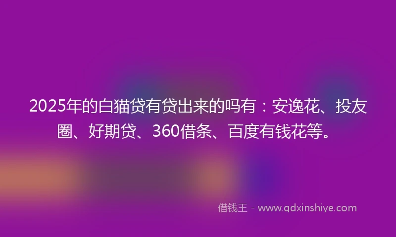 2025年的白猫贷有贷出来的吗有：安逸花、投友圈、好期贷、360借条、百度有钱花等。