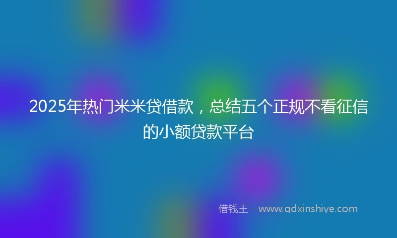 2025年热门米米贷借款，总结五个正规不看征信的小额贷款平台