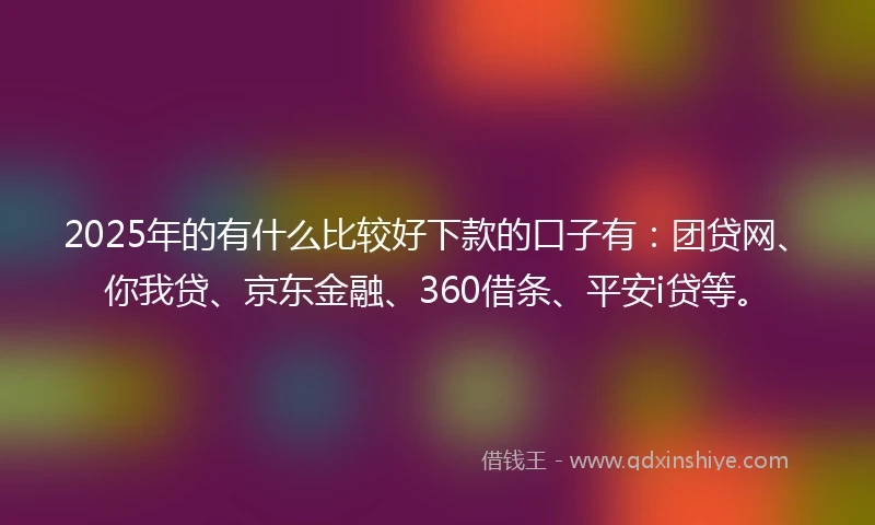 2025年的有什么比较好下款的口子有：团贷网、你我贷、京东金融、360借条、平安i贷等。