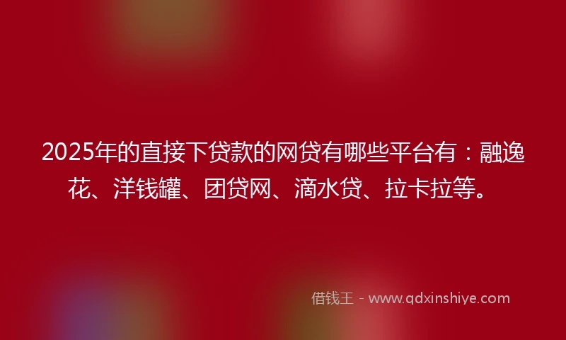 2025年的直接下贷款的网贷有哪些平台有：融逸花、洋钱罐、团贷网、滴水贷、拉卡拉等。