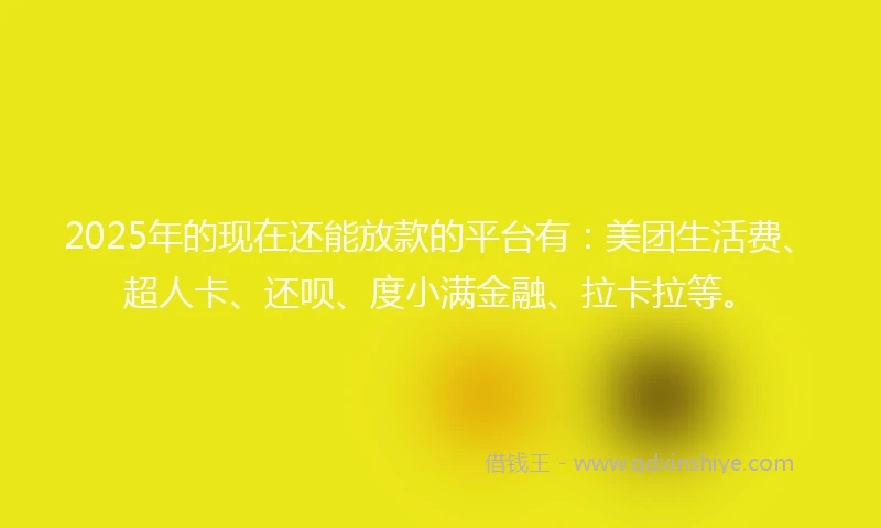 2025年的现在还能放款的平台有：美团生活费、超人卡、还呗、度小满金融、拉卡拉等。
