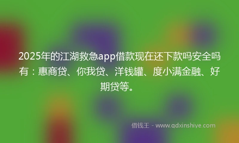 2025年的江湖救急app借款现在还下款吗安全吗有：惠商贷、你我贷、洋钱罐、度小满金融、好期贷等。