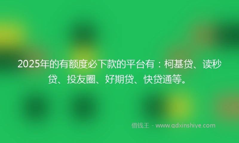 2025年的有额度必下款的平台有：柯基贷、读秒贷、投友圈、好期贷、快贷通等。