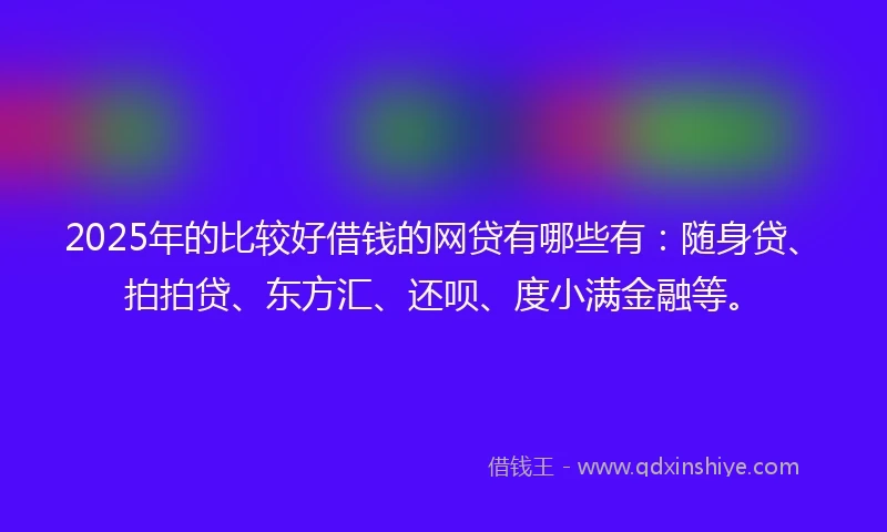 2025年的比较好借钱的网贷有哪些有：随身贷、拍拍贷、东方汇、还呗、度小满金融等。