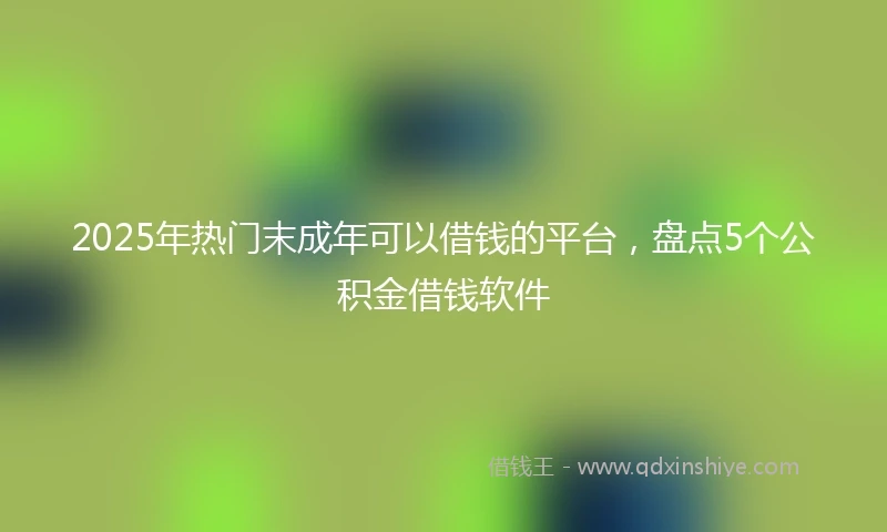 2025年热门末成年可以借钱的平台，盘点5个公积金借钱软件